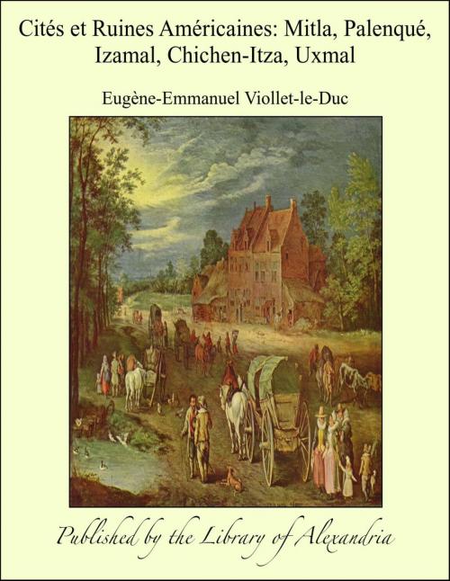 Cover of the book Cités et Ruines Américaines: Mitla, Palenqué, Izamal, Chichen-Itza, Uxmal by Eugène-Emmanuel Viollet-le-Duc, Library of Alexandria