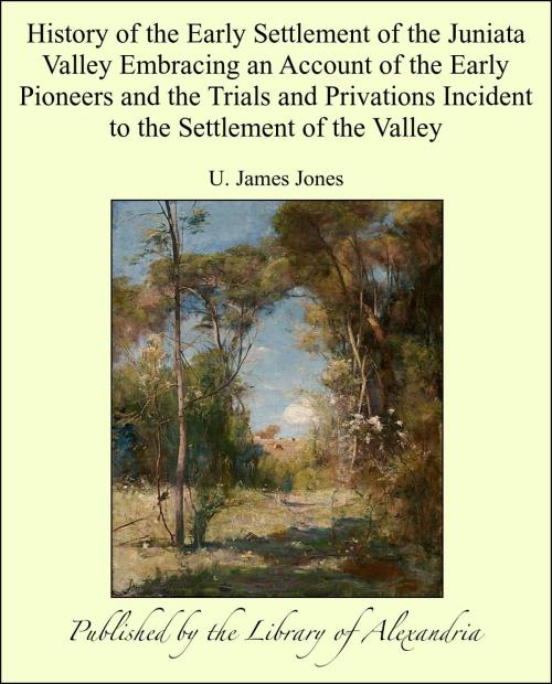 Cover of the book History of the Early Settlement of the Juniata Valley Embracing an Account of the Early Pioneers and the Trials and Privations Incident to the Settlement of the Valley by U. James Jones, Library of Alexandria