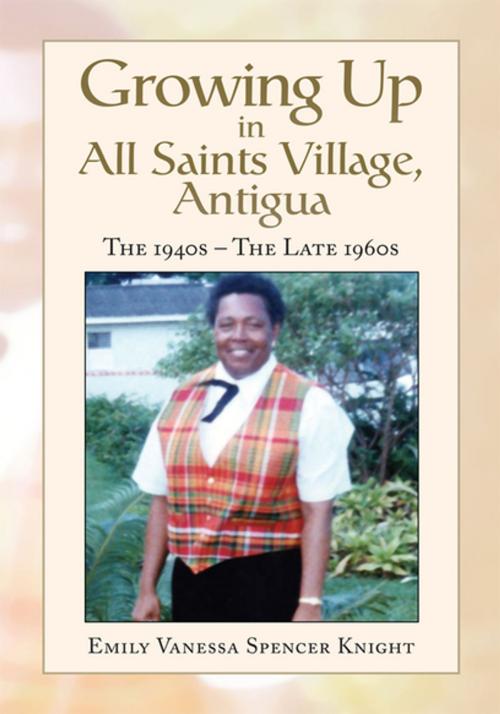 Cover of the book Growing up in All Saints Village, Antigua by Emily Vanessa Spencer Knight, Xlibris US
