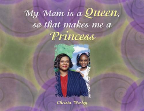 Cover of the book My Mom Is a Queen so That Makes Me a Princess by Christa Wesley, Xlibris US
