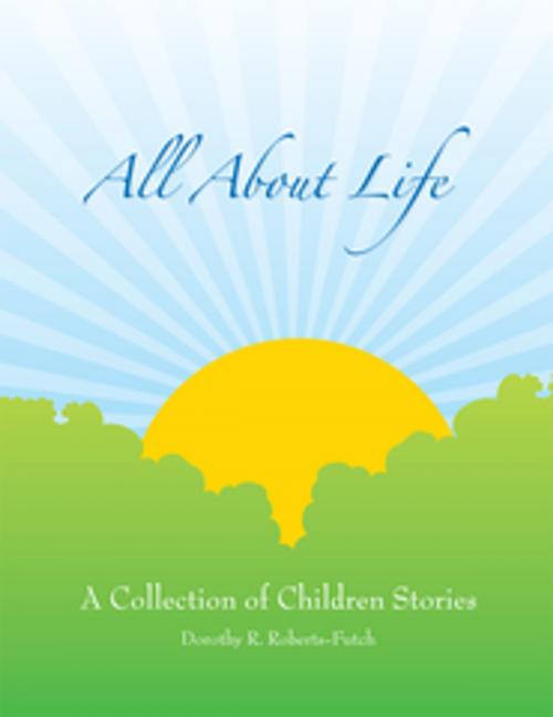 Cover of the book All About Life: a Collection of Children Stories by Dorothy R. Roberts-Furtch, Xlibris US