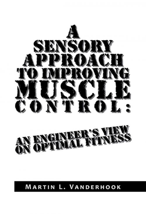 Cover of the book A Sensory Approach to Improving Muscle Control: an Engineer's View on Optimal Fitness by Martin L. Vanderhook, Xlibris US