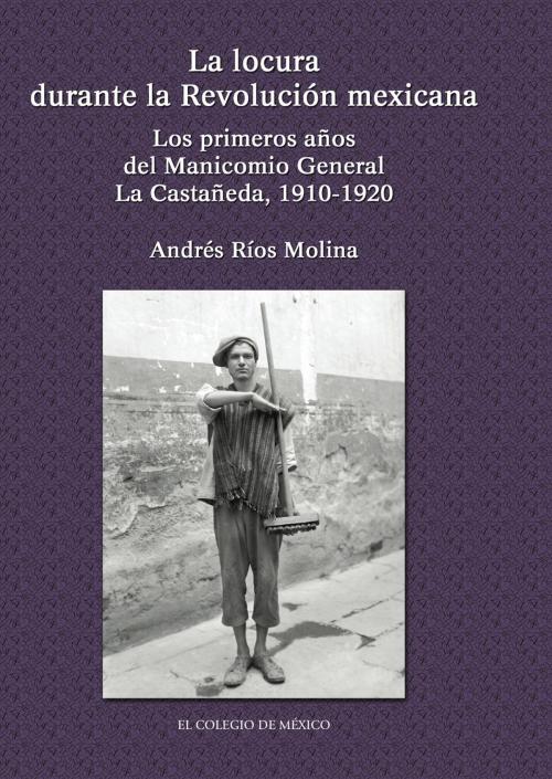 Cover of the book La locura durante la Revolución Mexicana by Andrés Rios Molina, El Colegio de México