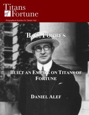 Book cover of B. C. Forbes: Built And Empire On Titans Of Fortune