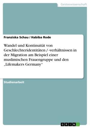 Cover of the book Wandel und Kontinuität von Geschlechteridentitäten / -verhältnissen in der Migration am Beispiel einer muslimischen Frauengruppe und den 'Lifemakers Germany' by Neema Li