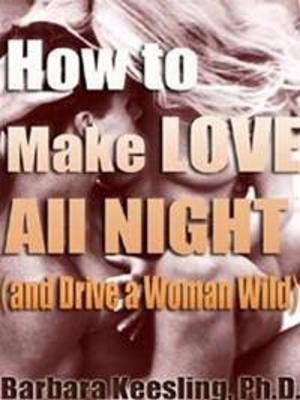 Cover of the book How to Make Love All Night (and Drive Your Woman Wild) by Noah Boyd