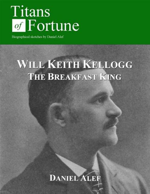 Cover of the book Will Keith Kellogg: The Breakfast King by Daniel Alef, Titans of Fortune Publishing