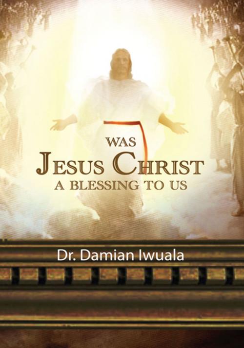 Cover of the book Was Jesus Christ a Blessing to Us by Dr. Damian Iwuala, Xlibris US