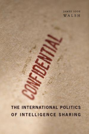 Cover of the book The International Politics of Intelligence Sharing by Alethea Kenney, B. S., D. Vet. Hom