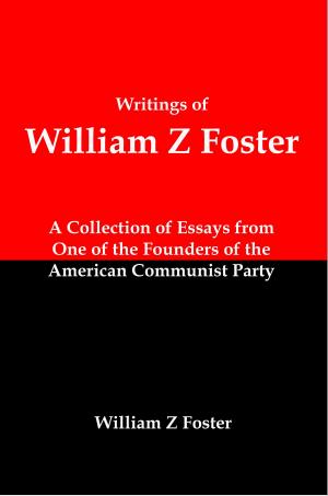 Cover of Writings of William Z Foster: A Collection of Essays From one of the Founders of the American Communist Party
