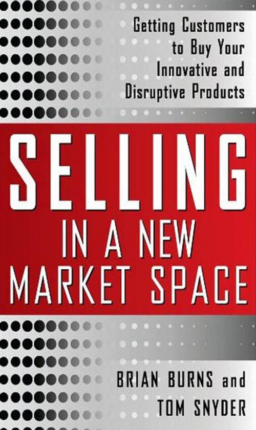 Cover of the book Selling in a New Market Space: Getting Customers to Buy Your Innovative and Disruptive Products by Brian Burns, Tom Snyder, McGraw-Hill Education