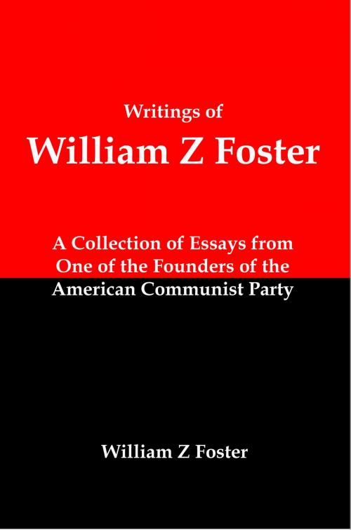 Cover of the book Writings of William Z Foster: A Collection of Essays From one of the Founders of the American Communist Party by Lenny Flank, Lenny Flank