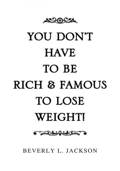 Cover of the book You Don't Have to Be Rich & Famous to Lose Weight! by Beverly L. Jackson, Xlibris US