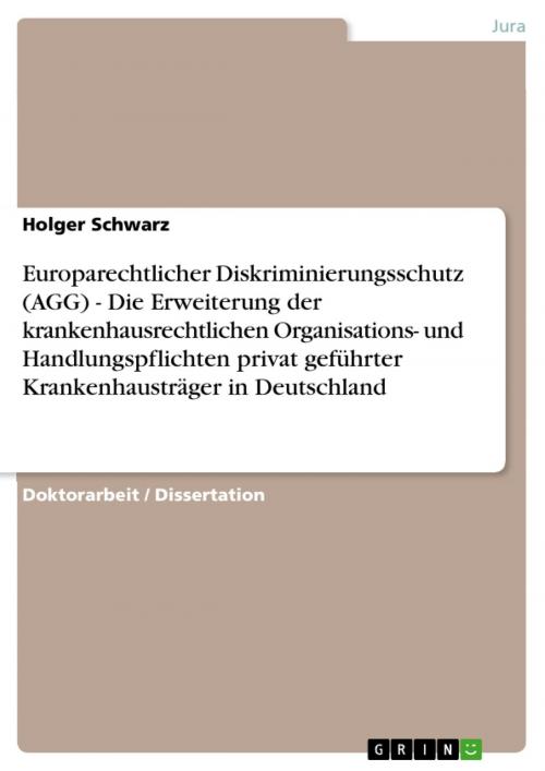 Cover of the book Europarechtlicher Diskriminierungsschutz (AGG) - Die Erweiterung der krankenhausrechtlichen Organisations- und Handlungspflichten privat geführter Krankenhausträger in Deutschland by Holger Schwarz, GRIN Verlag