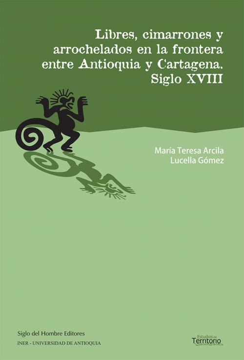 Cover of the book Libres, cimarrones y arrochelados en la frontera entre Antioquia y Cartagena by María Teresa Arcila, Lucella Gómez, Siglo del Hombre Editores