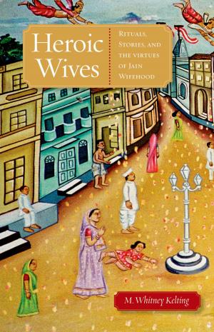 Cover of the book Heroic Wives Rituals, Stories and the Virtues of Jain Wifehood by Mark P. Jensen