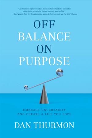 Cover of the book Off Balance On Purpose: Embrace Uncertainty And Create A Life You Love by Tony Hartl