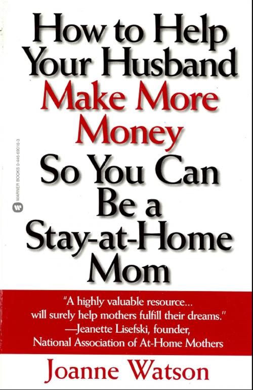 Cover of the book How to Help Your Husband Make More Money so You Can Be a Stay-at-Home Mom by Joanne Watson, Grand Central Publishing