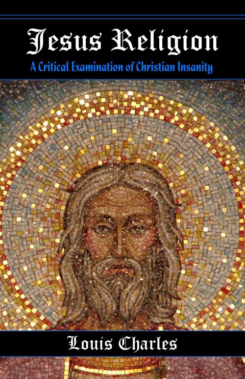 Cover of the book Jesus Religion: A Critical Examination of Christian Insanity by Louis Charles, Louis Charles