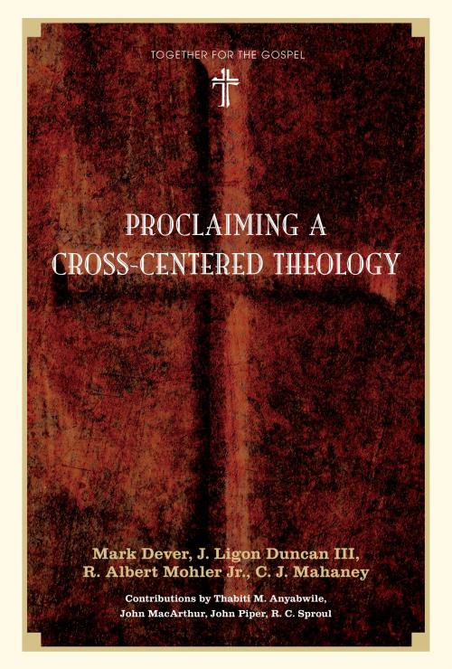 Cover of the book Proclaiming a Cross-centered Theology (Contributors: Thabiti M. Anyabwile, John MacArthur, John Piper, R.C. Sproul) by Mark Dever, J. Ligon Duncan, R. Albert Mohler Jr., C. J. Mahaney, John Piper, R. C. Sproul, John MacArthur, Thabiti M. Anyabwile, Crossway