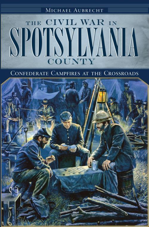 Cover of the book The Civil War in Spotsylvania County: Confederate Campfires at the Crossroads by Michael Aubrecht, Arcadia Publishing Inc.