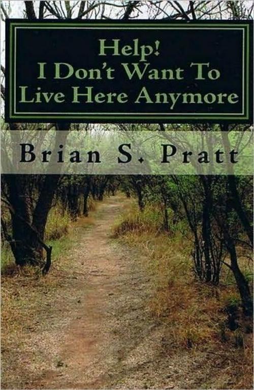 Cover of the book Help! I Don't Want To Live Here Anymore by Brian S. Pratt, Brian S. Pratt
