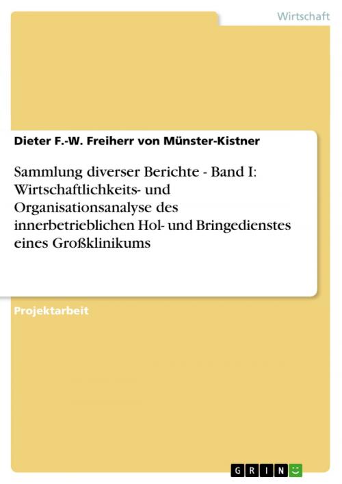 Cover of the book Sammlung diverser Berichte - Band I: Wirtschaftlichkeits- und Organisationsanalyse des innerbetrieblichen Hol- und Bringedienstes eines Großklinikums by Dieter F.-W. Freiherr von Münster-Kistner, GRIN Verlag