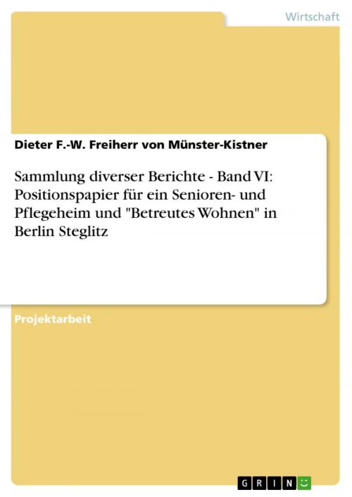 Cover of the book Sammlung diverser Berichte - Band VI: Positionspapier für ein Senioren- und Pflegeheim und 'Betreutes Wohnen' in Berlin Steglitz by Dieter F.-W. Freiherr von Münster-Kistner, GRIN Verlag