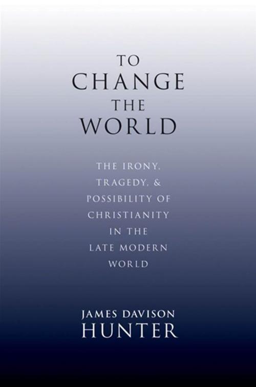 Cover of the book To Change The World : The Irony, Tragedy, And Possibility Of Christianity In The Late Modern World by James Davison Hunter, Oxford University Press, USA