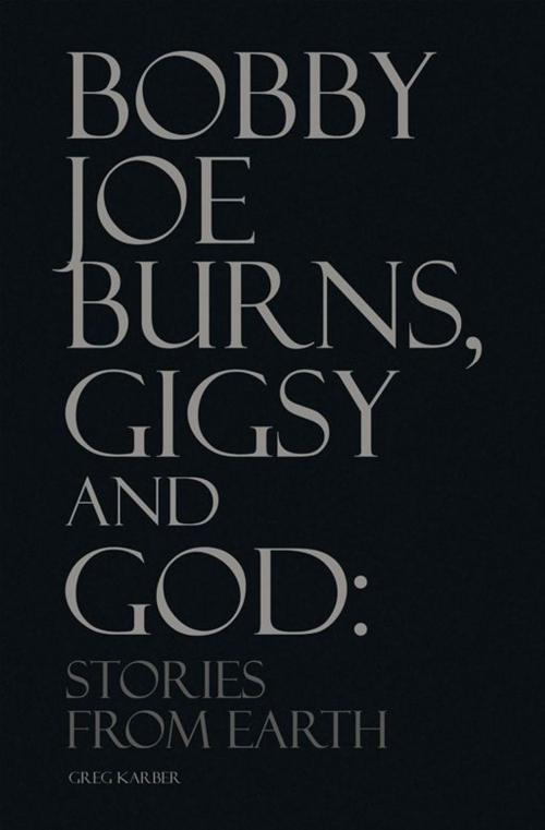 Cover of the book Bobby Joe Burns, Gigsy and God: Stories from Earth by Greg Karber, Xlibris US