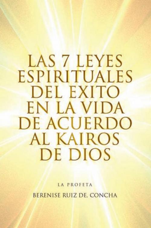 Cover of the book Las 7 Leyes Espirituales Del Exito En La Vida De Acuerdo Al Kairos De Dios by Berenise Ruiz de Concha, Xlibris US