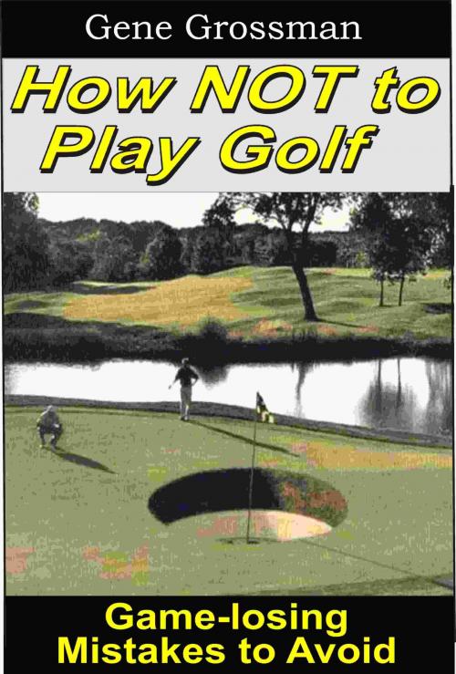 Cover of the book How NOT to Play Golf: Game-losing Mistakes to Avoid by Gene Grossman, Magic Lamp Press