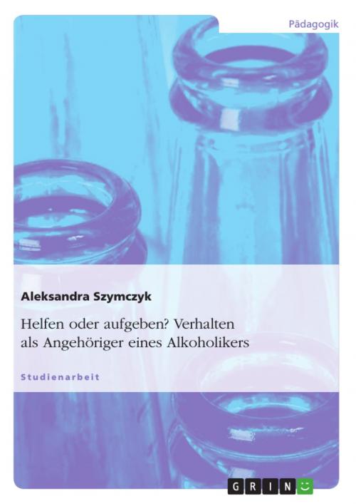Cover of the book Helfen oder aufgeben? Verhalten als Angehöriger eines Alkoholikers by Aleksandra Szymczyk, GRIN Verlag