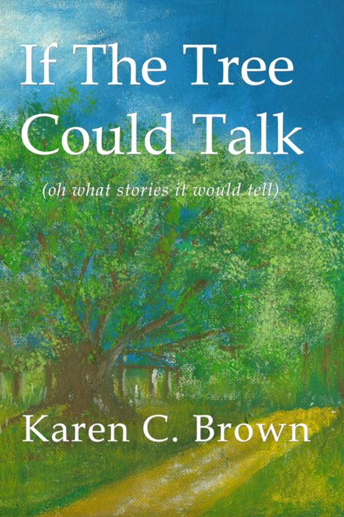 Cover of the book If The Tree Could Talk (oh what stories it would tell) by Karen C. Brown, Karen C. Brown