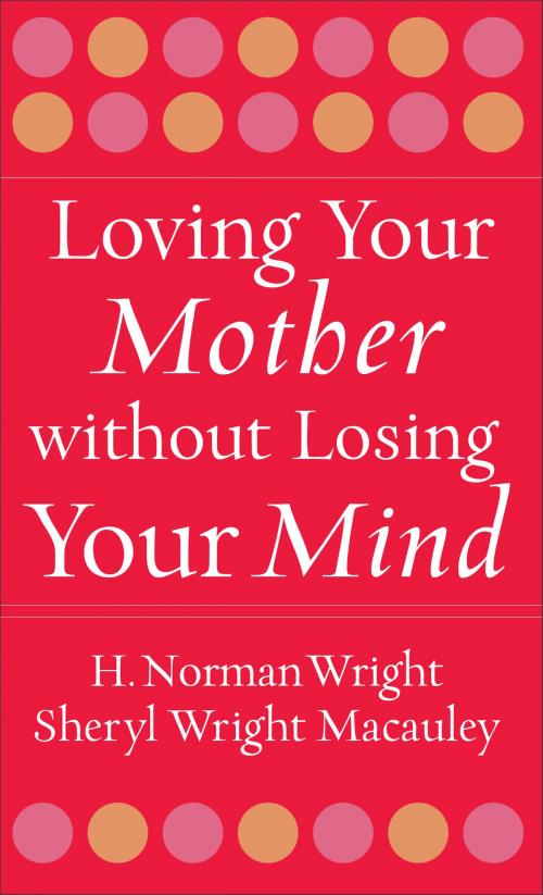 Cover of the book Loving Your Mother without Losing Your Mind by Sheryl Macauley, H. Norman DMin Wright, Baker Publishing Group