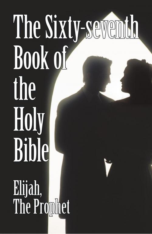Cover of the book The Sixty-Seventh Book of the Holy Bible by Elijah the Prophet as God Promised from the Book of Malachi. by Elijah, the Prophet, iUniverse