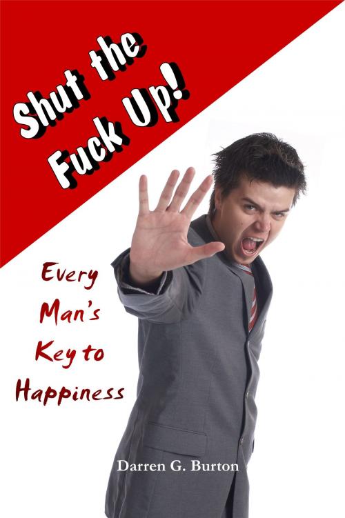 Cover of the book Shut the Fuck Up!: Every Man’s Key to Happiness by Darren G. Burton, Darren G. Burton