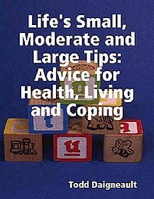 Cover of the book Life's Small, Moderate and Large Tips: Advice for Heath, Living and Coping by Todd Daigneault, Todd Daigneault