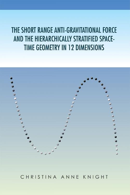 Cover of the book The Short Range Anti-Gravitational Force and the Hierarchically Stratified Space-Time Geometry in 12 Dimensions by Christina Anne Knight, Xlibris US