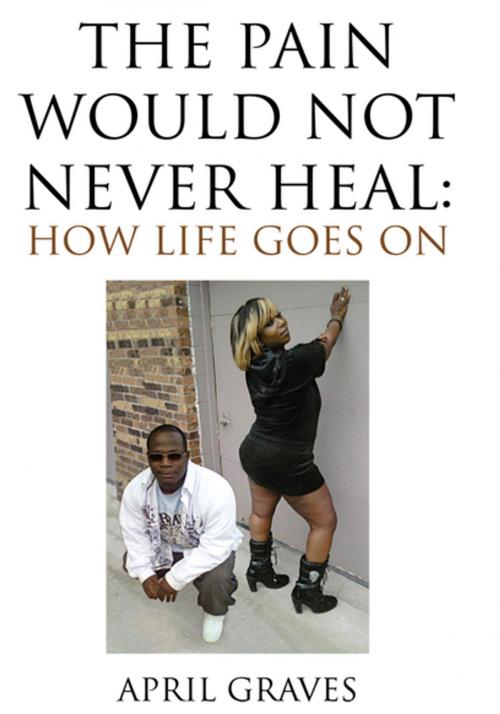 Cover of the book The Pain Would Not Never Heal: How Life Goes On by April Graves, Xlibris US