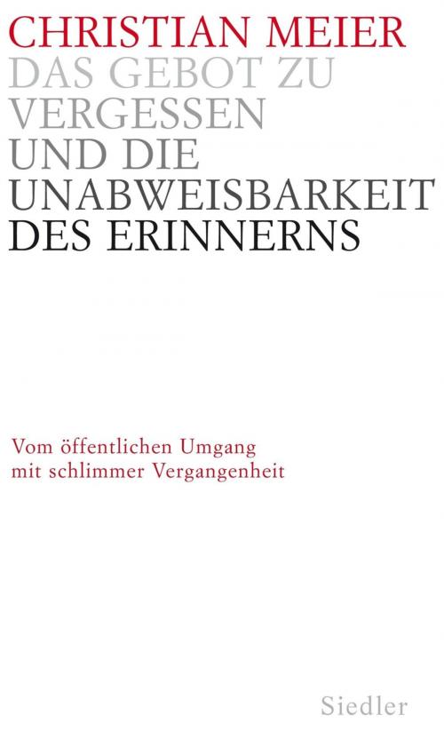 Cover of the book Das Gebot zu vergessen und die Unabweisbarkeit des Erinnerns - by Christian Meier, Siedler Verlag