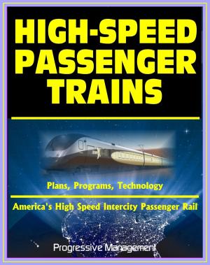 Cover of the book 21st Century Essential Guide to High-Speed Passenger Trains (HSR) and America's High Speed Intercity Passenger Rail (HSIRP) Program - Plans, Programs, Technology by Progressive Management