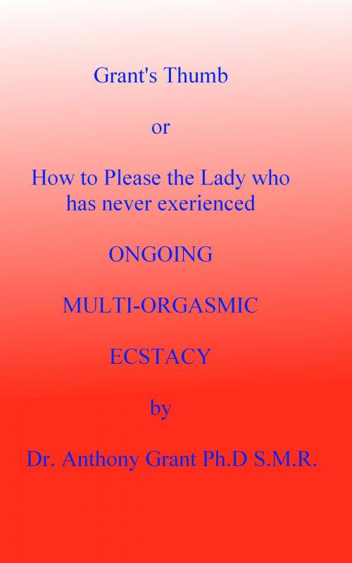 Cover of the book Grant's Thumb or How To Please The Lady Who Has Never Experienced Ongoing Multi-Orgasmic Ecstasy by Anthony Grant, Anthony Grant