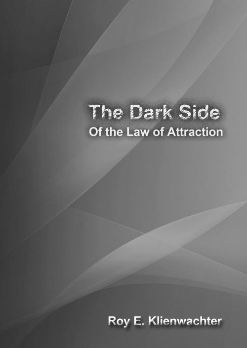 Cover of the book The Dark Side of the Law of Attraction by Roy E. Klienwachter, Roy E. Klienwachter
