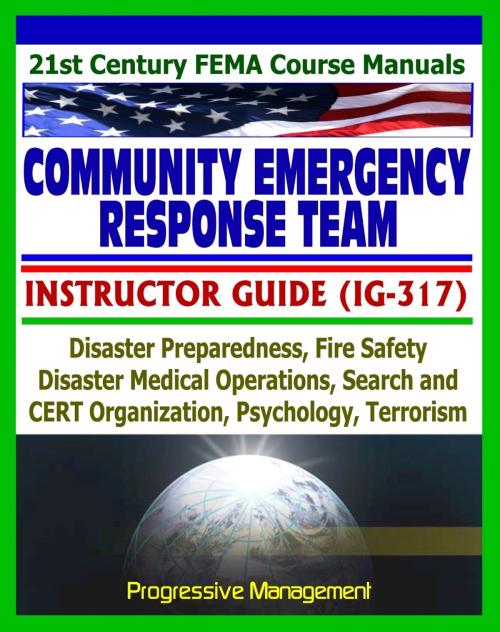 Cover of the book 21st Century FEMA Community Emergency Response Team (CERT) Instructor Guide (IG-317), Disaster Preparedness, Fire Safety, Disaster Operations, Psychology, Terrorism by Progressive Management, Progressive Management