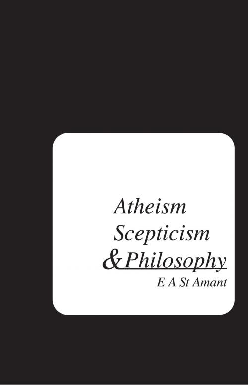 Cover of the book Atheism Scepticism and Philosophy by Edward St Amant, Edward St Amant
