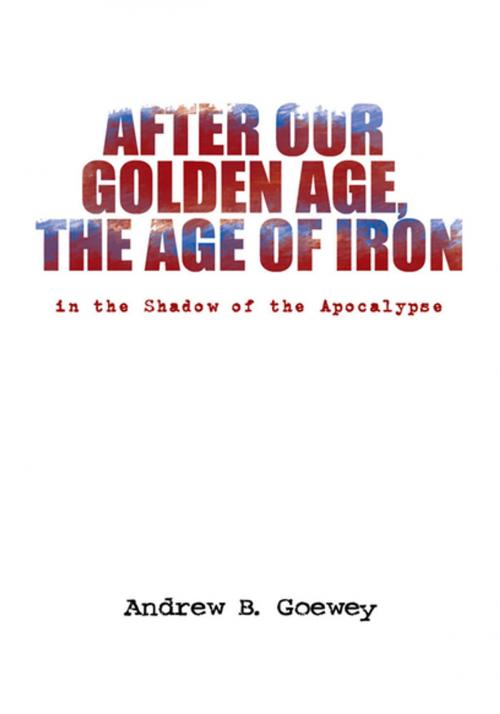Cover of the book After Our Golden Age, the Age of Iron by Andrew B. Goewey, Xlibris US