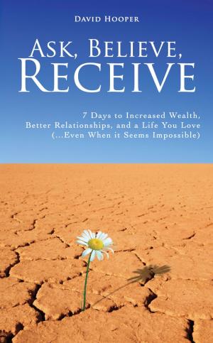 Book cover of Ask, Believe, Receive - 7 Days to Increased Wealth, Better Relationships, and a Life You Love (...Even When it Seems Impossible)