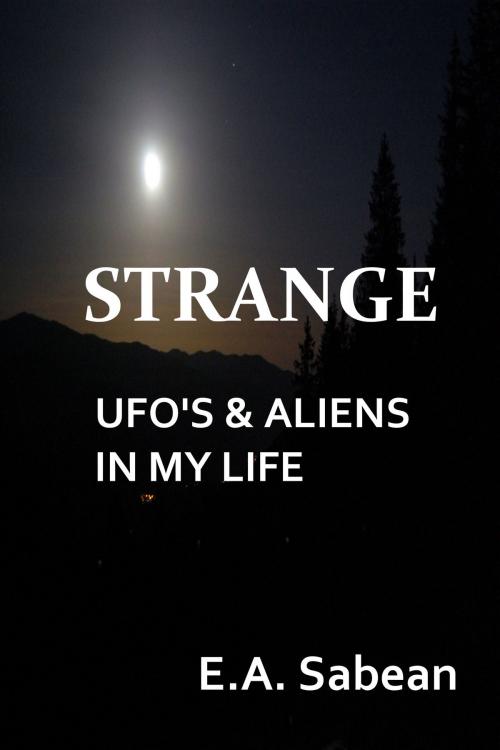 Cover of the book Strange UFO's & Aliens In My Life by E.A. Sabean, Navarone Books