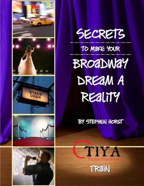 Cover of the book Secrets To Make Your Broadway Dream A Reality: TRAIN by Stephen Horst, TIYA—Tap Into Your Artistry –www.TapIntoYourArtistry.com